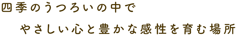 四季のうつろいの中で やさしい心と豊かな感性を育む場所